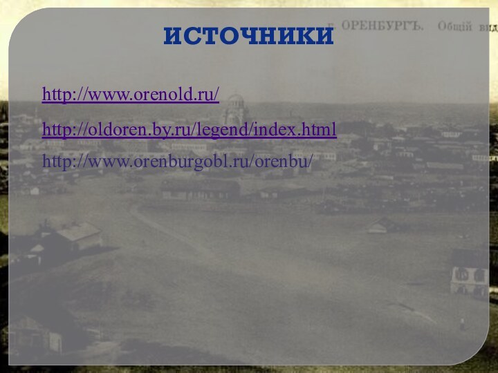 http://www.orenold.ru/Источникиhttp://oldoren.by.ru/legend/index.htmlhttp://www.orenburgobl.ru/orenbu/