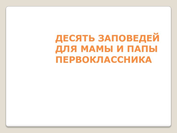 ДЕСЯТЬ ЗАПОВЕДЕЙ  ДЛЯ МАМЫ И ПАПЫ ПЕРВОКЛАССНИКА