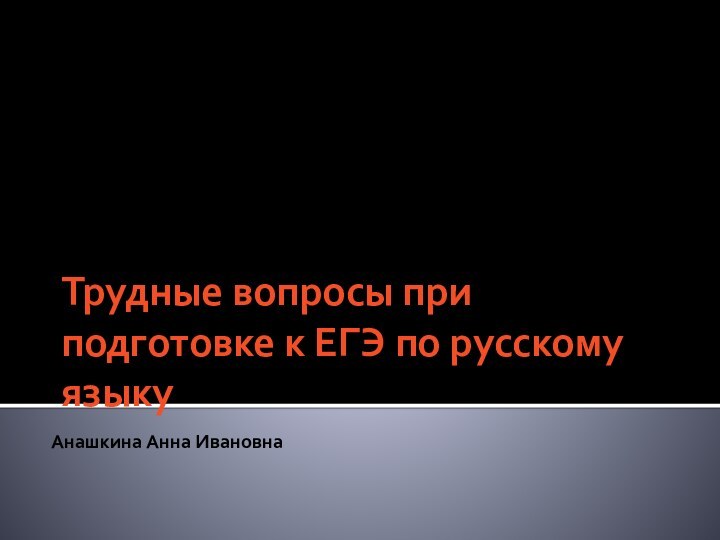 Трудные вопросы при подготовке к ЕГЭ по русскому языку Анашкина Анна Ивановна