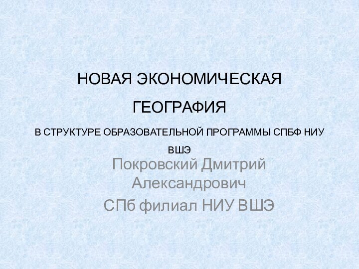 НОВАЯ ЭКОНОМИЧЕСКАЯ ГЕОГРАФИЯ В СТРУКТУРЕ ОБРАЗОВАТЕЛЬНОЙ ПРОГРАММЫ СПБФ НИУ ВШЭПокровский Дмитрий АлександровичСПб филиал НИУ ВШЭ