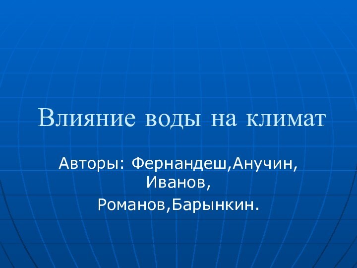 Влияние воды на климатАвторы: Фернандеш,Анучин,Иванов, Романов,Барынкин.