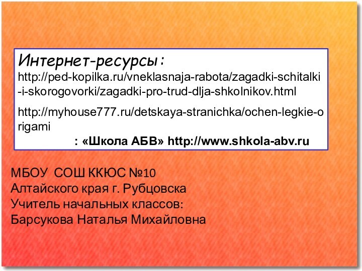 МБОУ СОШ ККЮС №10Алтайского края г. РубцовскаУчитель начальных классов:Барсукова Наталья МихайловнаИнтернет-ресурсы:http://ped-kopilka.ru/vneklasnaja-rabota/zagadki-schitalki-i-skorogovorki/zagadki-pro-trud-dlja-shkolnikov.htmlhttp://myhouse777.ru/detskaya-stranichka/ochen-legkie-origami