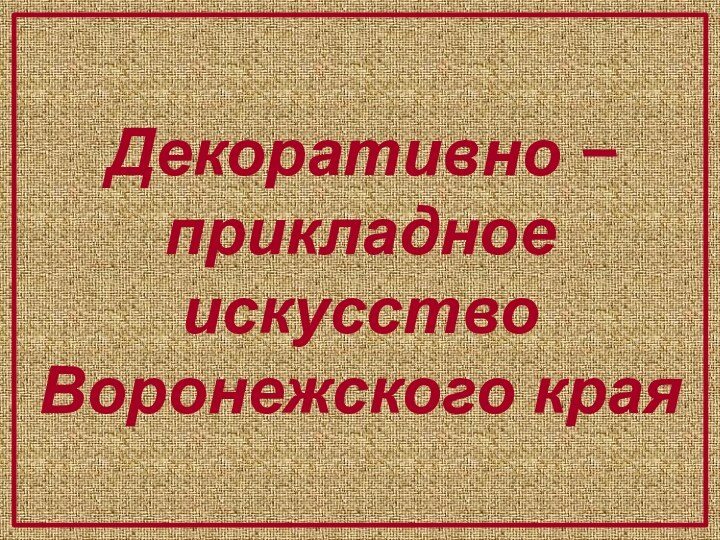 Декоративно –прикладное искусство  Воронежского края