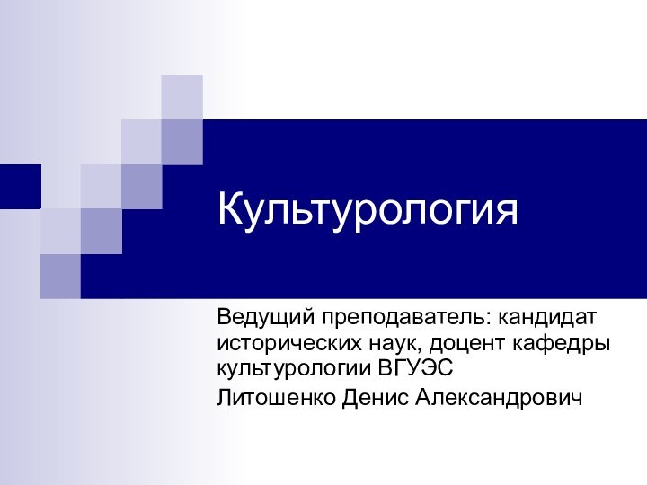 КультурологияВедущий преподаватель: кандидат исторических наук, доцент кафедры культурологии ВГУЭС Литошенко Денис Александрович