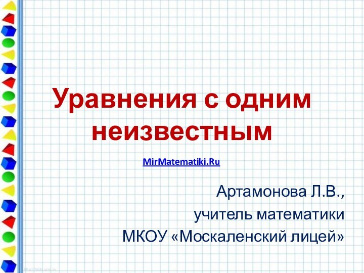 Уравнения с одним неизвестнымАртамонова Л.В.,учитель математикиМКОУ «Москаленский лицей»MirMatematiki.Ru