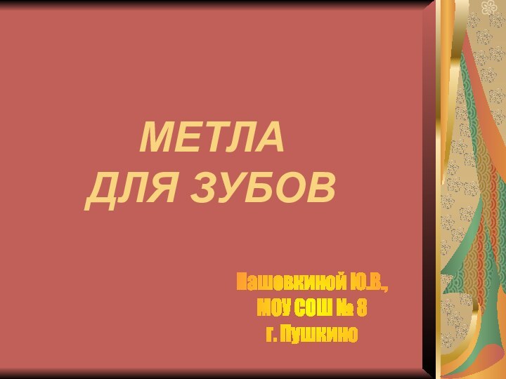 МЕТЛА  ДЛЯ ЗУБОВПашовкиной Ю.В.,МОУ СОШ № 8 г. Пушкино