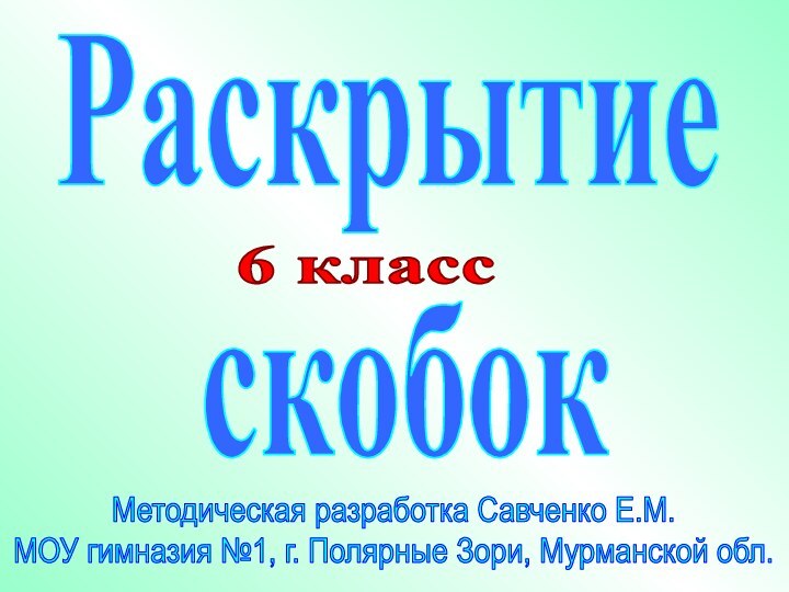 Раскрытие скобокМетодическая разработка Савченко Е.М.МОУ гимназия №1, г. Полярные Зори, Мурманской обл. 6 класс