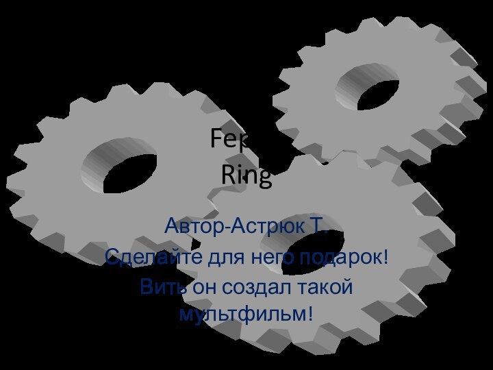 Feppe RingАвтор-Астрюк Т.Сделайте для него подарок!Вить он создал такой мультфильм!