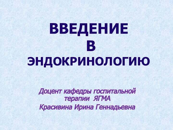 ВВЕДЕНИЕ  В ЭНДОКРИНОЛОГИЮДоцент кафедры госпитальной терапии ЯГМАКрасивина Ирина Геннадьевна