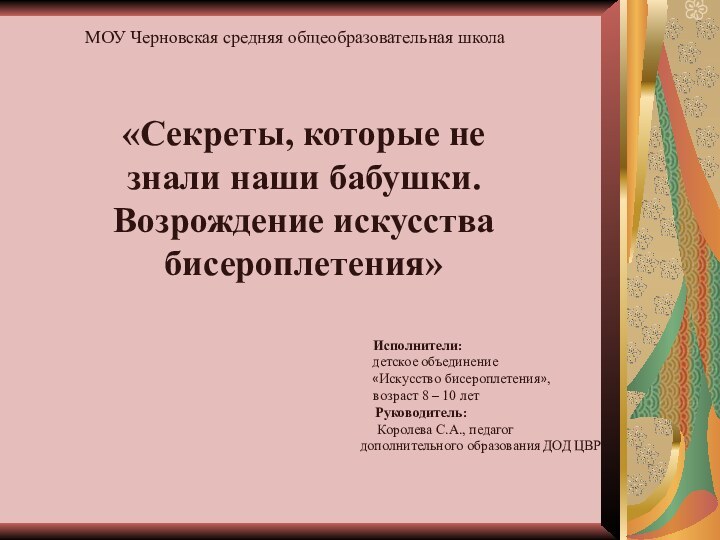 «Секреты, которые не знали наши бабушки. Возрождение искусства бисероплетения»  Исполнители: