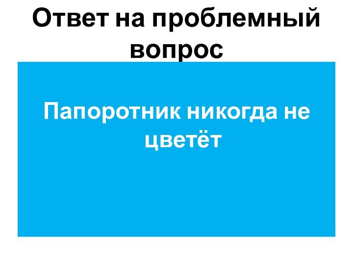 Ответ на проблемный вопросПапоротник никогда не цветёт