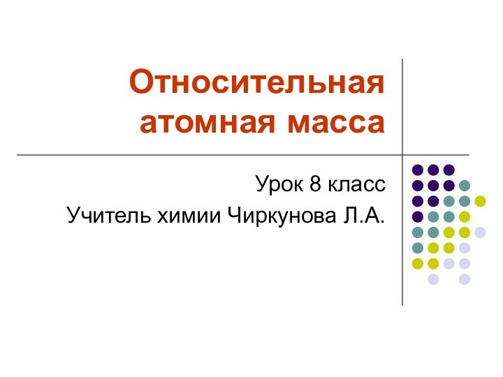 Относительная атомная массаУрок 8 классУчитель химии Чиркунова Л.А.