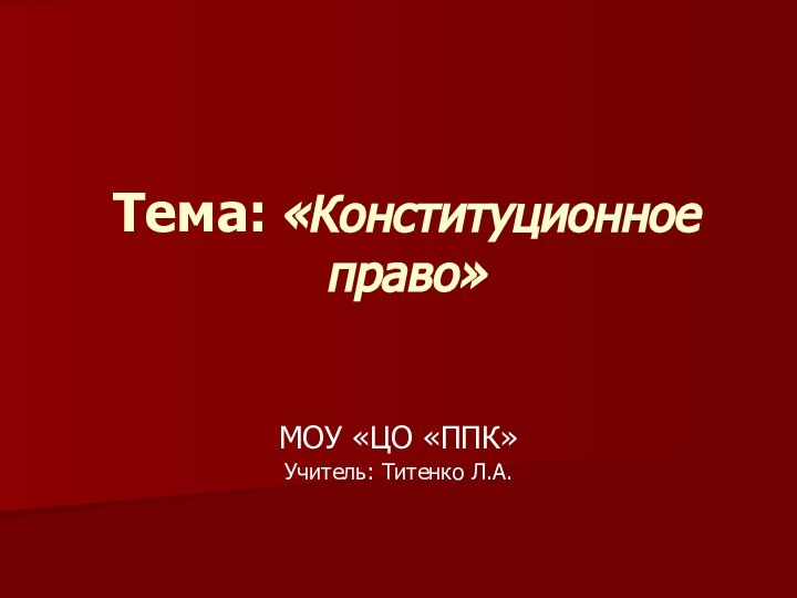 Тема: «Конституционное право»МОУ «ЦО «ППК»Учитель: Титенко Л.А.