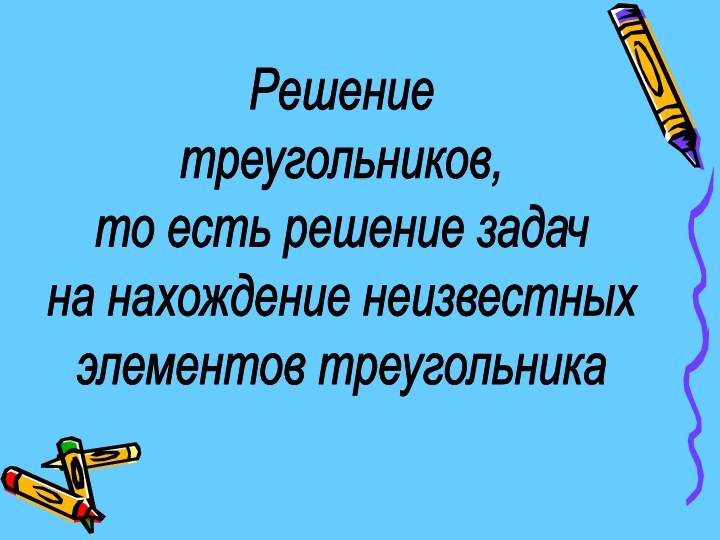 Решение треугольников, то есть решение задач на нахождение неизвестных элементов треугольника