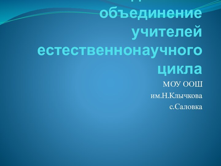 Методическое объединение учителей естественнонаучного циклаМОУ ООШим.Н.Клычковас.Саловка