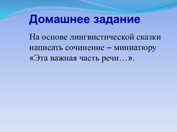 Домашнее задание:На основе лингвистической сказки написать сочинение – миниатюру «Эта важная часть речи…».