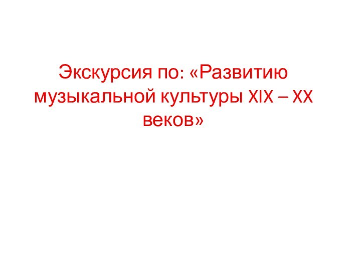 Экскурсия по: «Развитию музыкальной культуры XIX – XX веков»