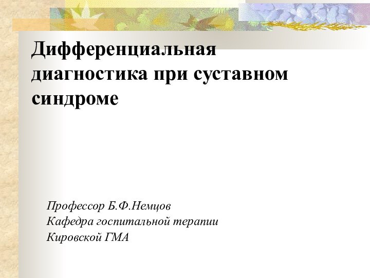 Дифференциальная диагностика при суставном синдромеПрофессор Б.Ф.НемцовКафедра госпитальной терапииКировской ГМА