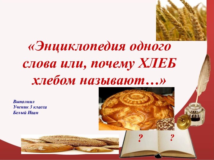 «Энциклопедия одного слова или, почему ХЛЕБ хлебом называют…»Выполнил Ученик 3 класса Белый Иван??