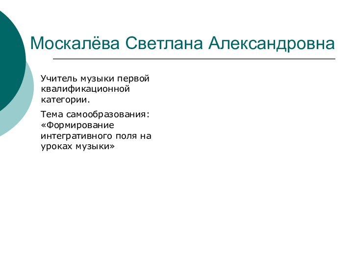 Москалёва Светлана АлександровнаУчитель музыки первой квалификационной категории.Тема самообразования: «Формирование интегративного поля на уроках музыки»