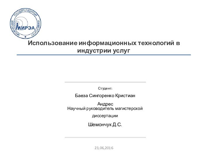 Использование информационных технологий в индустрии услуг  Студент: Баеза Сингоренко Кристиан АндресНаучный руководитель магистерской диссертацииШемончук Д.С.23,06,2016