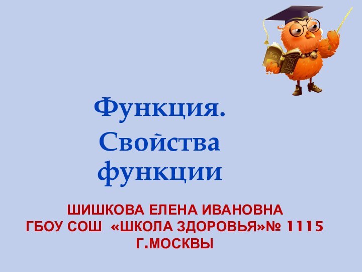 Шишкова Елена Ивановна ГБОУ СОШ «Школа здоровья»№ 1115 г.МосквыФункция.Свойства функции