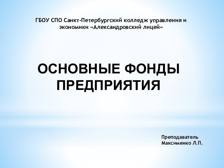 ОСНОВНЫЕ ФОНДЫ ПРЕДПРИЯТИЯГБОУ СПО Санкт-Петербургский колледж управления и экономики «Александровский лицей»ПреподавательМаксименко Л.П.