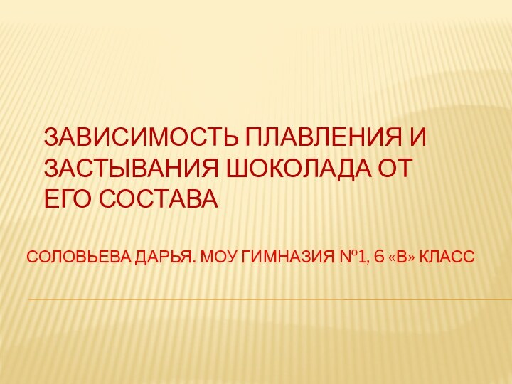 Зависимость плавления и застывания шоколада от его составаСОЛОВЬЕВА ДАРЬЯ. МОУ ГИМНАЗИЯ №1, 6 «В» КЛАСС