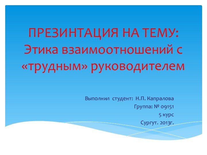 ПРЕЗИНТАЦИЯ НА ТЕМУ: Этика взаимоотношений с «трудным» руководителемВыполнил студент: Н.П. КапраловаГруппа: № 09151 5 курсСургут. 2013г.