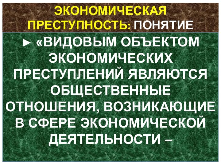 ЭКОНОМИЧЕСКАЯ ПРЕСТУПНОСТЬ: ПОНЯТИЕ► «ВИДОВЫМ ОБЪЕКТОМ ЭКОНОМИЧЕСКИХ ПРЕСТУПЛЕНИЙ ЯВЛЯЮТСЯ ОБЩЕСТВЕННЫЕ ОТНОШЕНИЯ, ВОЗНИКАЮЩИЕ В