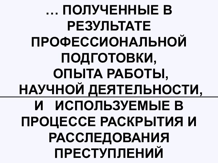 … ПОЛУЧЕННЫЕ В РЕЗУЛЬТАТЕ ПРОФЕССИОНАЛЬНОЙ ПОДГОТОВКИ,   ОПЫТА РАБОТЫ,