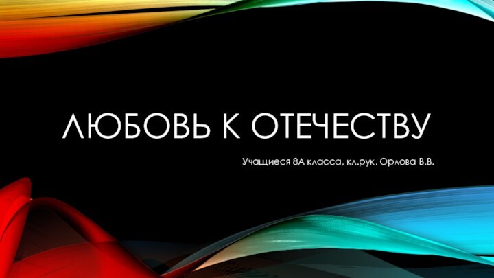 Любовь к отечествуУчащиеся 8А класса, кл.рук. Орлова В.В.