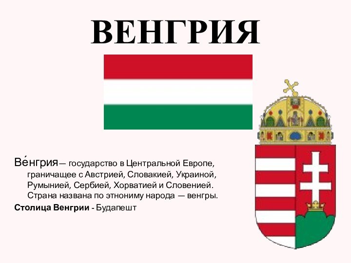 Ве́нгрия— государство в Центральной Европе, граничащее с Австрией, Словакией, Украиной, Румынией, Сербией,