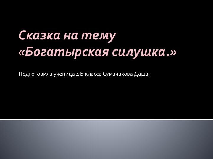 Сказка на тему «Богатырская силушка.»Подготовила ученица 4 Б класса Сумачакова Даша.