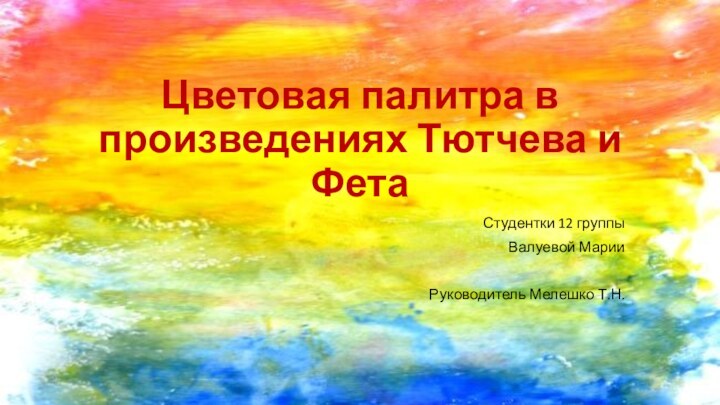 Цветовая палитра в произведениях Тютчева и ФетаСтудентки 12 группыВалуевой МарииРуководитель Мелешко Т.Н.