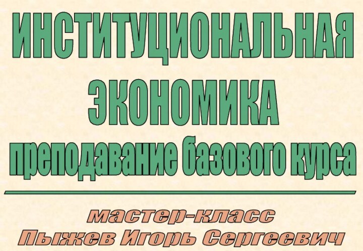 ИНСТИТУЦИОНАЛЬНАЯЭКОНОМИКАмастер-классПыжев Игорь Сергеевичпреподавание базового курса----------------------------------