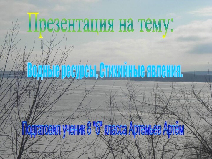 Презентация на тему:Водные ресурсы, Стихийные явления.Подгатовил ученик 8 