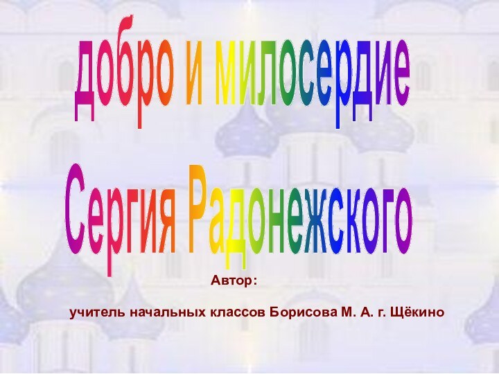 добро и милосердиеСергия Радонежскогоучитель начальных класcов Борисова М. А. г. Щёкино Автор: