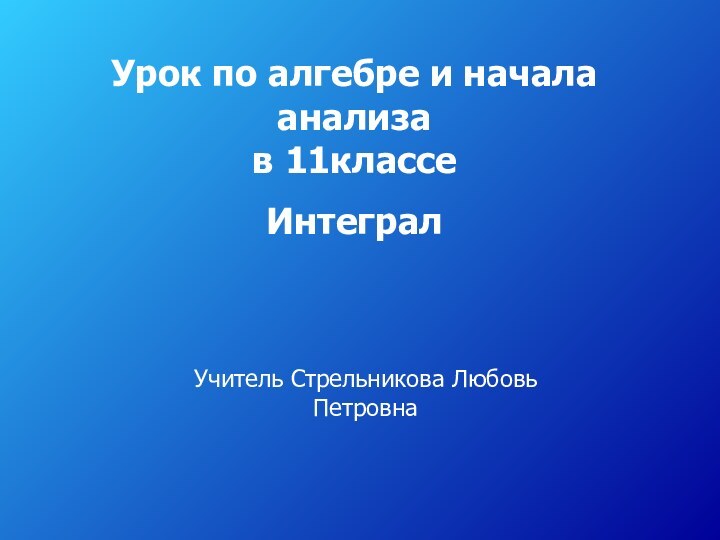 Урок по алгебре и начала анализа в 11классеИнтегралУчитель Стрельникова Любовь Петровна