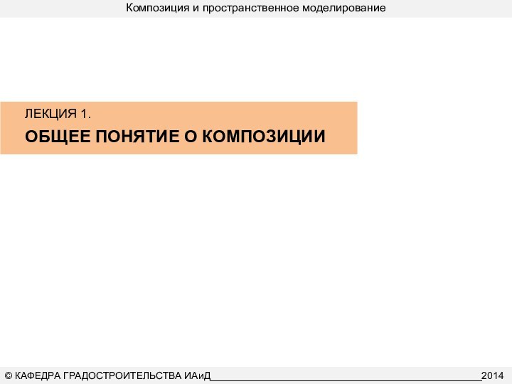 Композиция и пространственное моделирование© КАФЕДРА ГРАДОСТРОИТЕЛЬСТВА ИАиД_________________________________________________2014ЛЕКЦИЯ 1.ОБЩЕЕ ПОНЯТИЕ О КОМПОЗИЦИИ