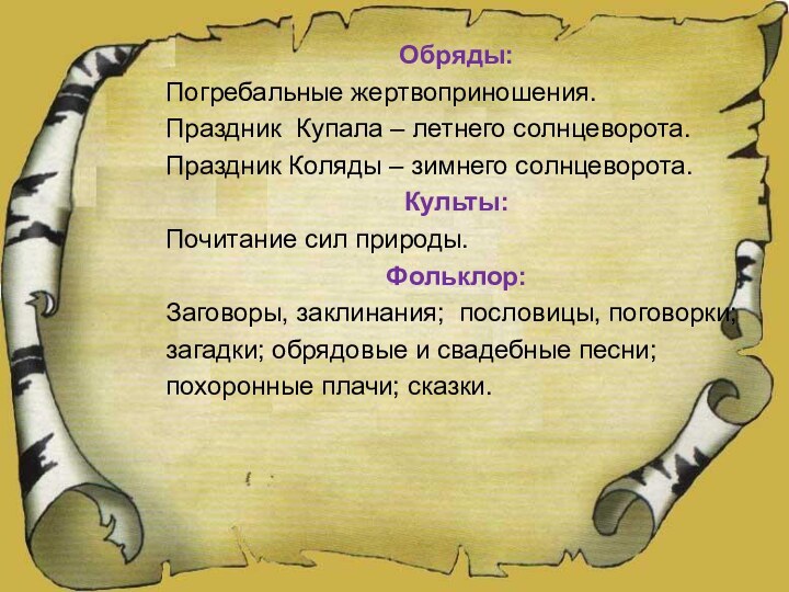 Обряды:Погребальные жертвоприношения.Праздник Купала – летнего солнцеворота. Праздник Коляды – зимнего солнцеворота.Культы:Почитание сил