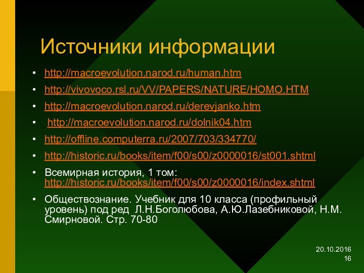 Источники информацииhttp://macroevolution.narod.ru/human.htm http://vivovoco.rsl.ru/VV/PAPERS/NATURE/HOMO.HTMhttp://macroevolution.narod.ru/derevjanko.htm http://macroevolution.narod.ru/dolnik04.htm http://offline.computerra.ru/2007/703/334770/ http://historic.ru/books/item/f00/s00/z0000016/st001.shtml Всемирная история, 1 том: http://historic.ru/books/item/f00/s00/z0000016/index.shtml Обществознание.