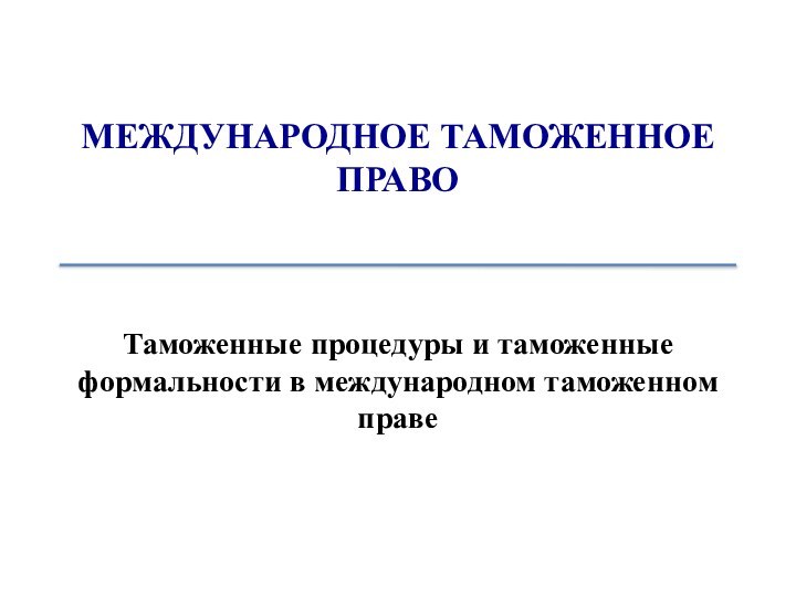 МЕЖДУНАРОДНОЕ ТАМОЖЕННОЕ ПРАВОТаможенные процедуры и таможенные формальности в международном таможенном праве