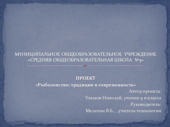 ПРОЕКТ«Рыболовство: традиция и современность»			Автор проекта: Уляшов Николай, ученик 9 в классаРуководитель: Мелехин