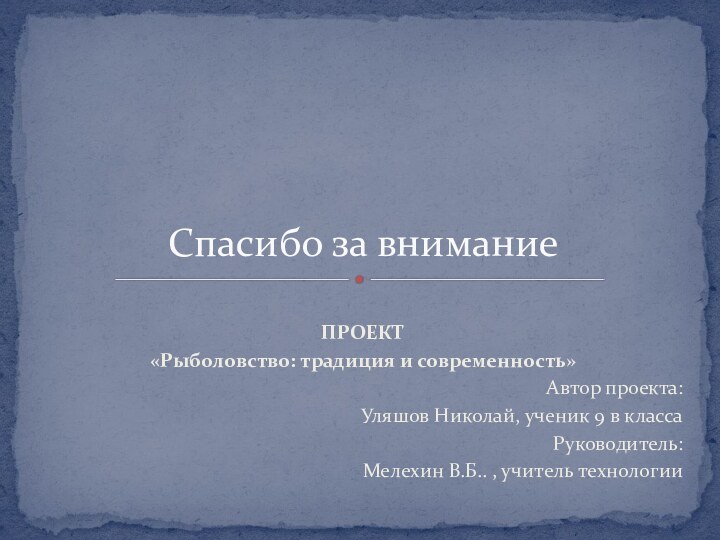 ПРОЕКТ«Рыболовство: традиция и современность»			Автор проекта: Уляшов Николай, ученик 9 в классаРуководитель: Мелехин