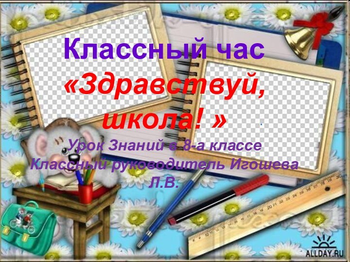 Классный час «Здравствуй, школа! »Урок Знаний в 8-а классеКлассный руководитель Игошева Л.В..