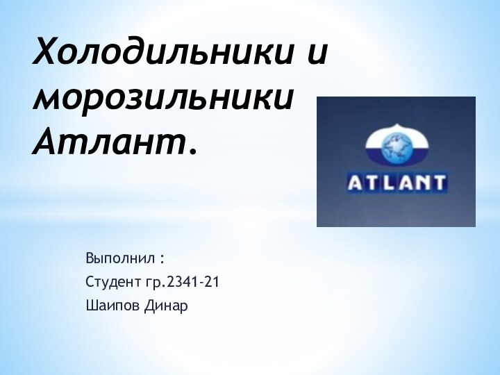 Выполнил :Студент гр.2341-21Шаипов ДинарХолодильники и морозильники Атлант.