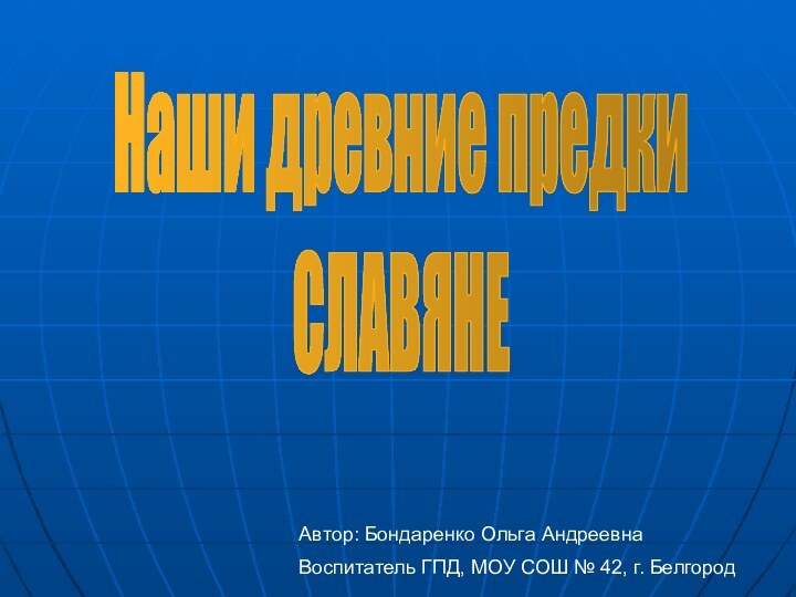 Автор: Бондаренко Ольга АндреевнаВоспитатель ГПД, МОУ СОШ № 42, г. БелгородНаши древние предкиСЛАВЯНЕ