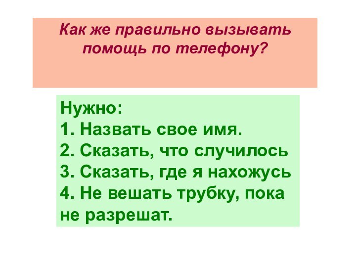 Нужно:1. Назвать свое имя. 2. Сказать, что случилось 3. Сказать, где я