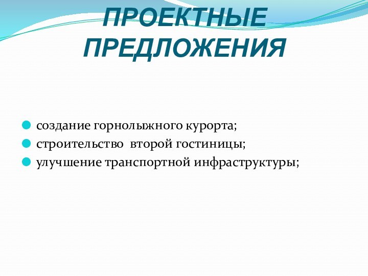 ПРОЕКТНЫЕ ПРЕДЛОЖЕНИЯсоздание горнолыжного курорта;строительство второй гостиницы;улучшение транспортной инфраструктуры;